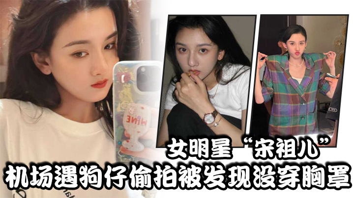 女明星“宋祖儿”机场遇狗仔偷拍被发现没穿胸罩，小奶头上下乱蹦，急忙遮掩